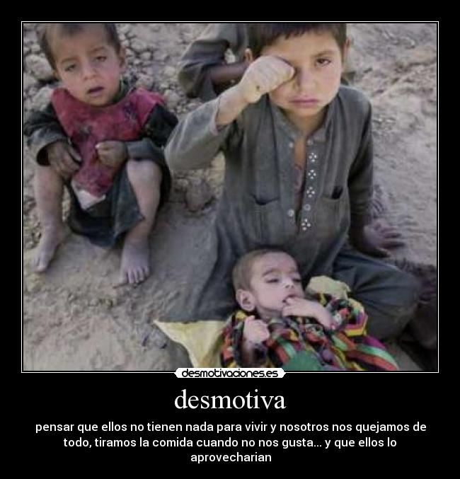 desmotiva - pensar que ellos no tienen nada para vivir y nosotros nos quejamos de
todo, tiramos la comida cuando no nos gusta... y que ellos lo
aprovecharian