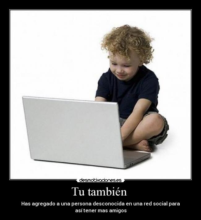 Tu también - Has agregado a una persona desconocida en una red social para
así tener mas amigos