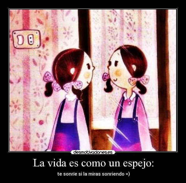 La vida es como un espejo: - te sonríe si la miras sonriendo =)
