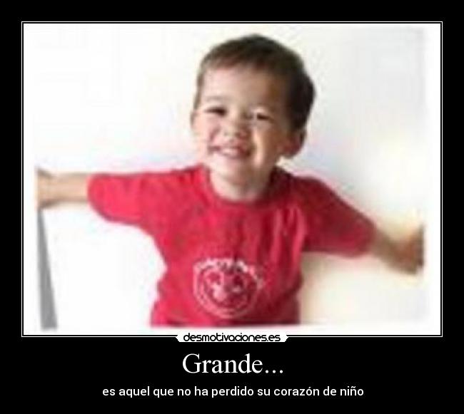 Grande... - es aquel que no ha perdido su corazón de niño