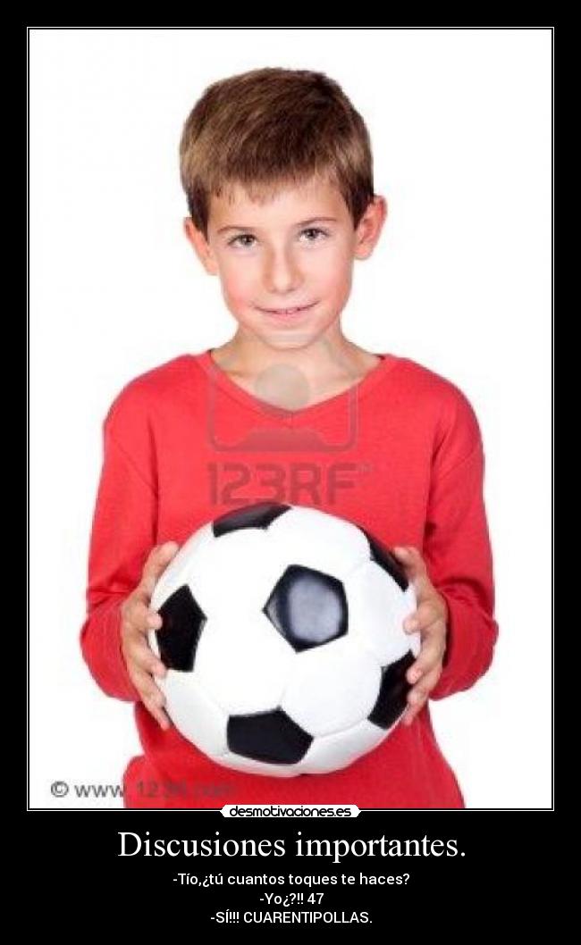 Discusiones importantes. - -Tío,¿tú cuantos toques te haces?
-Yo¿?!! 47
-SÍ!!! CUARENTIPOLLAS.