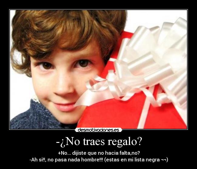 -¿No traes regalo? - +No... dijiste que no hacia falta,no?
-Ah si!!, no pasa nada hombre!!! (estas en mi lista negra ¬¬)