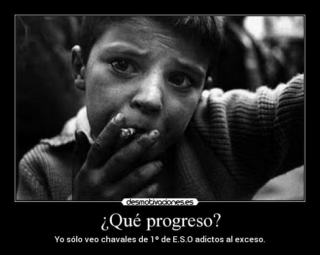 ¿Qué progreso? - Yo sólo veo chavales de 1º de E.S.O adictos al exceso.