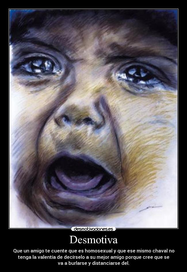 Desmotiva - Que un amigo te cuente que es homosexual y que ese mismo chaval no
tenga la valentía de decírselo a su mejor amigo porque cree que se
va a burlarse y distanciarse del.