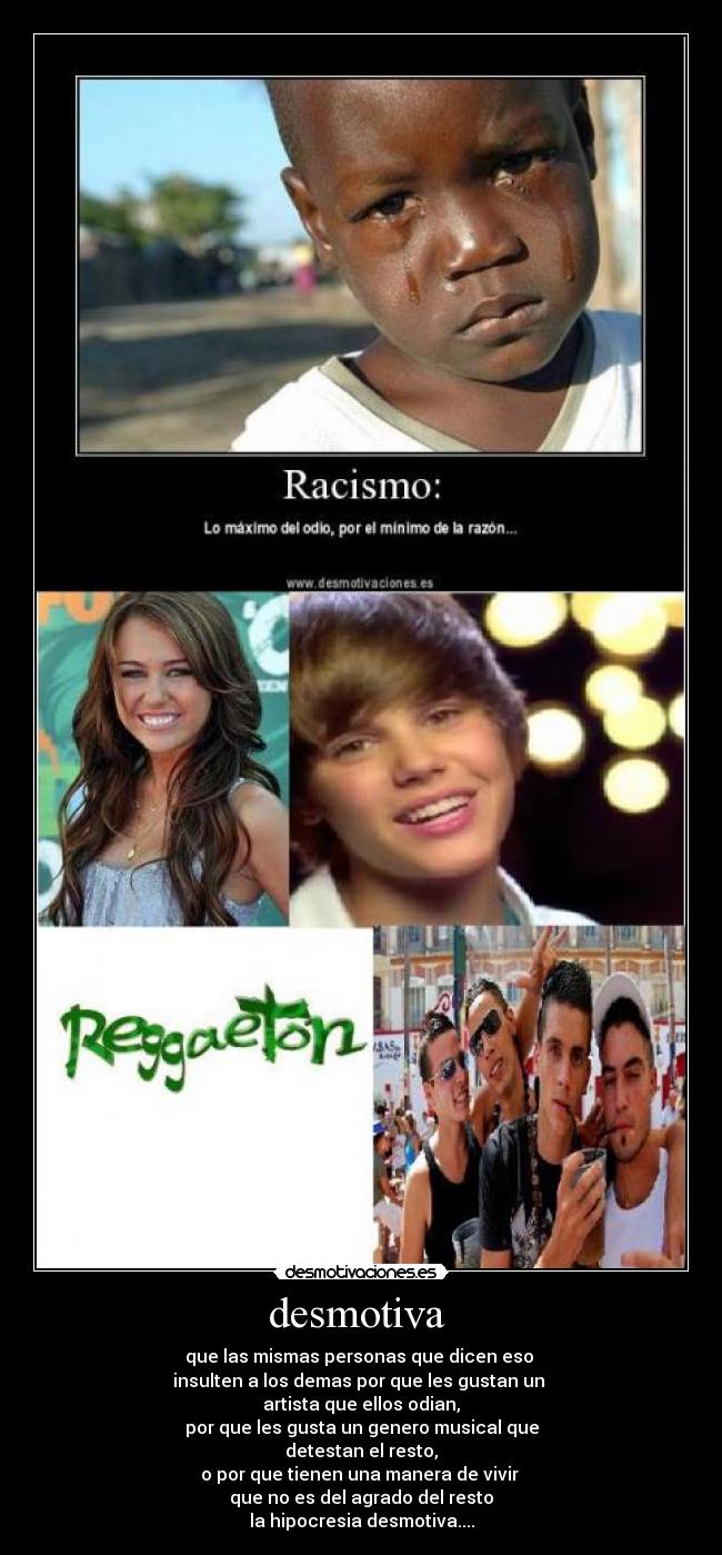 desmotiva - que las mismas personas que dicen eso
insulten a los demas por que les gustan un
artista que ellos odian,
por que les gusta un genero musical que
detestan el resto,
o por que tienen una manera de vivir
que no es del agrado del resto
la hipocresia desmotiva....
