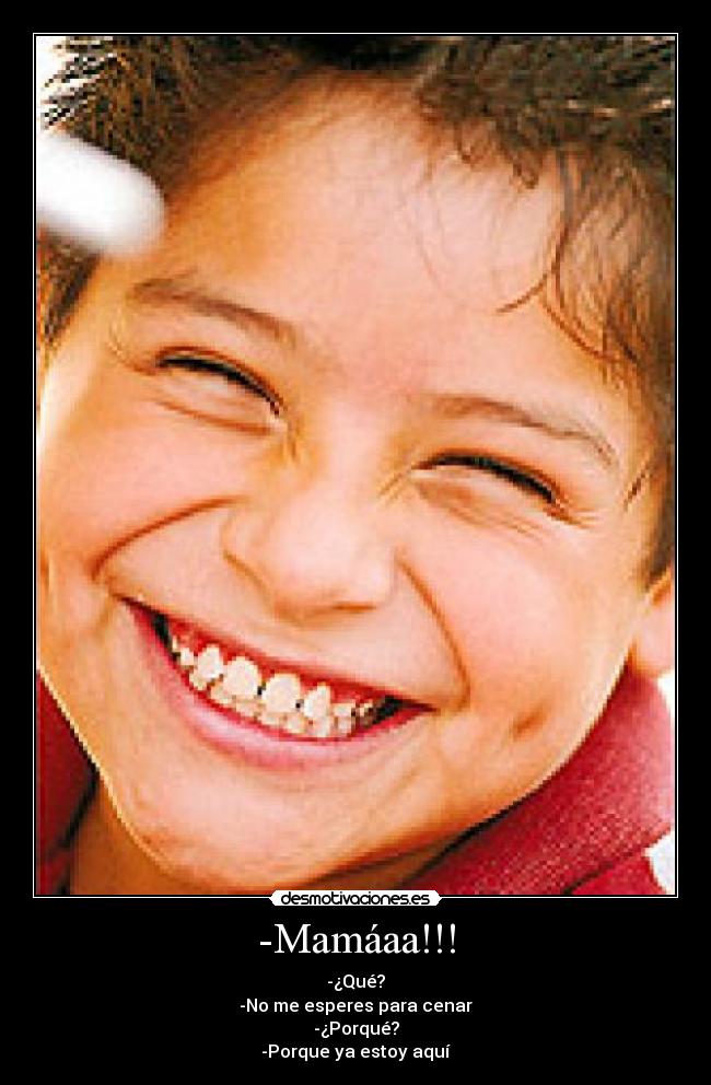 -Mamáaa!!! - -¿Qué?
-No me esperes para cenar
-¿Porqué?
-Porque ya estoy aquí