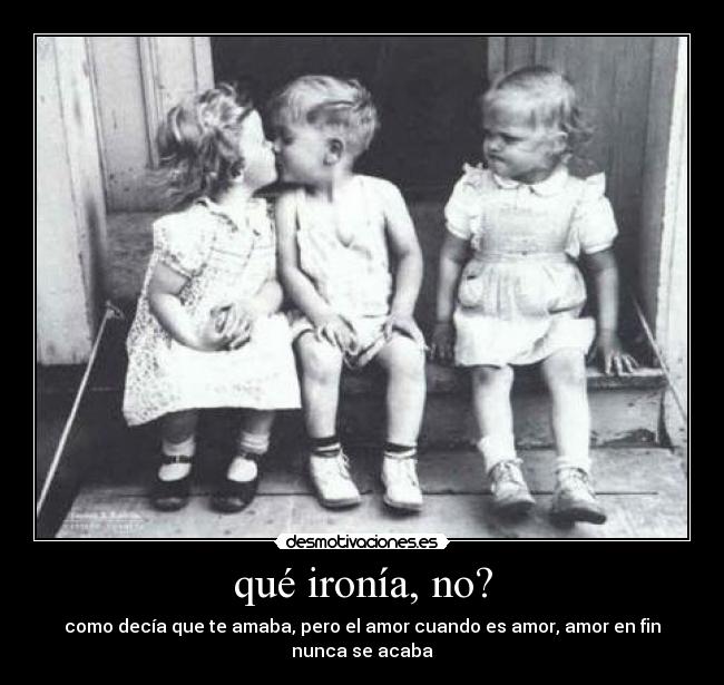 qué ironía, no? - como decía que te amaba, pero el amor cuando es amor, amor en fin nunca se acaba