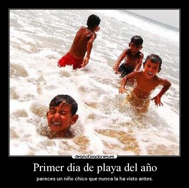 Primer dia de playa del año - pareces un niño chico que nunca la ha visto antes.