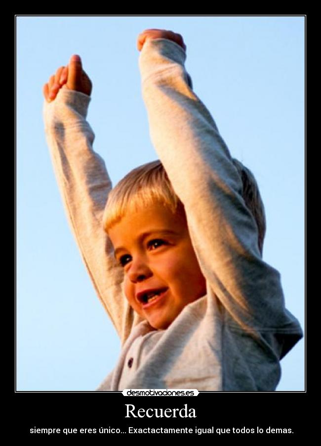 Recuerda -  siempre que eres único... Exactactamente igual que todos lo demas.