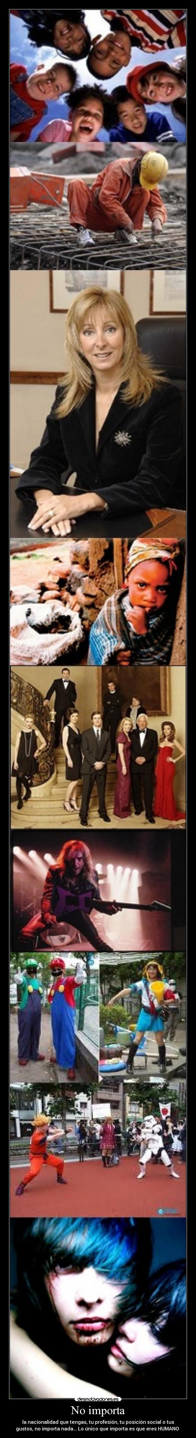 No importa - la nacionalidad que tengas, tu profesión, tu posición social o tus
gustos, no importa nada... Lo único que importa es que eres HUMANO