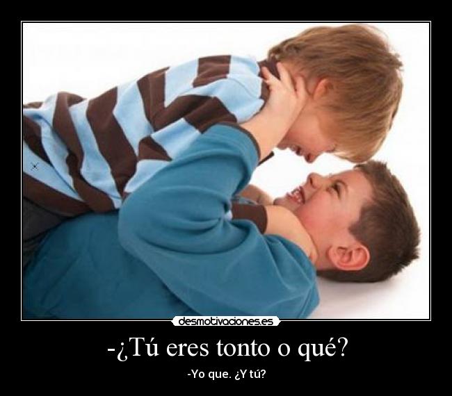 -¿Tú eres tonto o qué? - -Yo que. ¿Y tú?