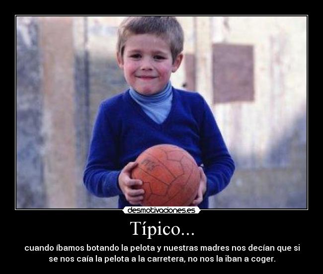 Típico... - cuando íbamos botando la pelota y nuestras madres nos decían que si
se nos caía la pelota a la carretera, no nos la iban a coger.