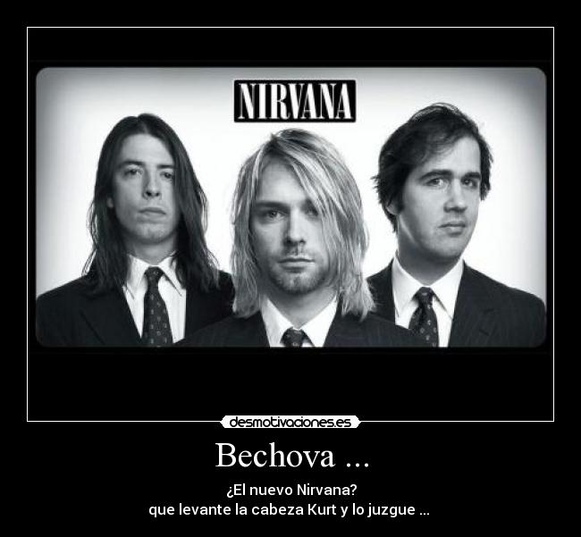 Bechova ... - ¿El nuevo Nirvana?
que levante la cabeza Kurt y lo juzgue ...