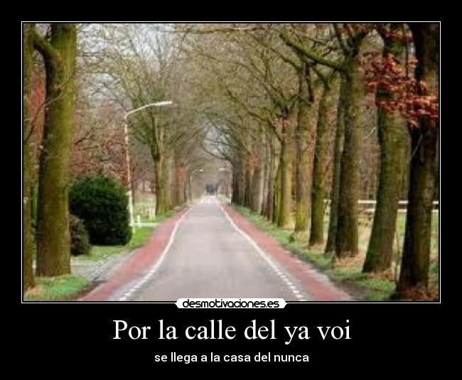 Por la calle del ya voi - se llega a la casa del nunca