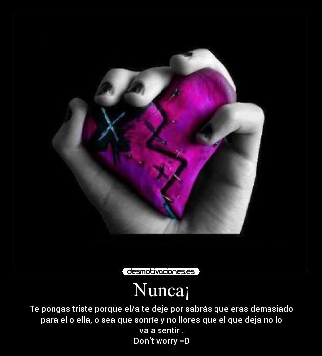 Nunca¡ - Te pongas triste porque el/a te deje por sabrás que eras demasiado
para el o ella, o sea que sonríe y no llores que el que deja no lo
va a sentir .
Dont worry =D