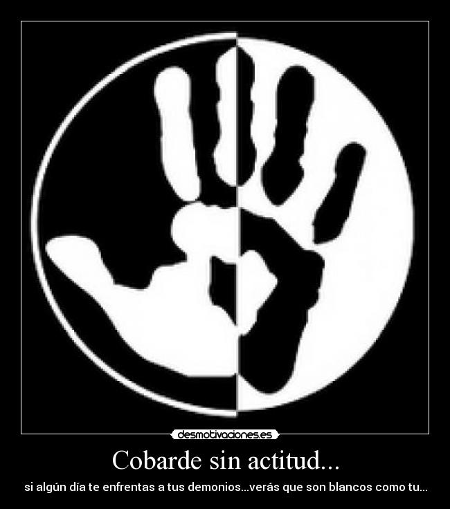 Cobarde sin actitud... - si algún día te enfrentas a tus demonios...verás que son blancos como tu...