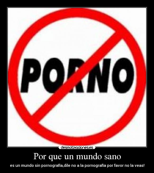 Por que un mundo sano - es un mundo sin pornografía,dile no a la pornografía por favor no la veas!