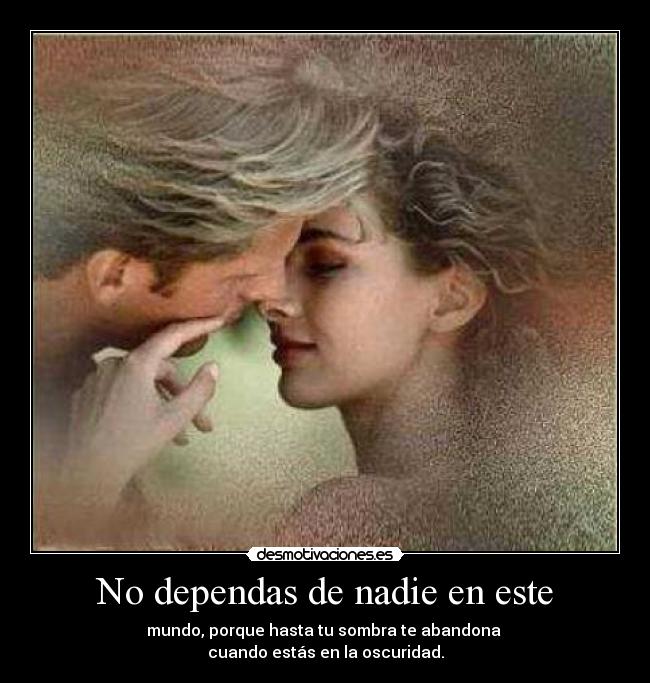 No dependas de nadie en este - mundo, porque hasta tu sombra te abandona
cuando estás en la oscuridad.