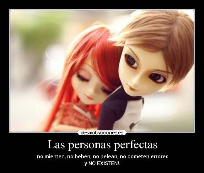 Las personas perfectas -  no mienten, no beben, no pelean, no cometen errores
y NO EXISTEN!.