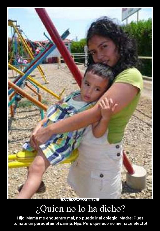 ¿Quien no lo ha dicho? - Hijo: Mama me encuentro mal, no puedo ir al colegio. Madre: Pues
tomate un paracetamol cariño. Hijo: Pero que eso no me hace efecto!