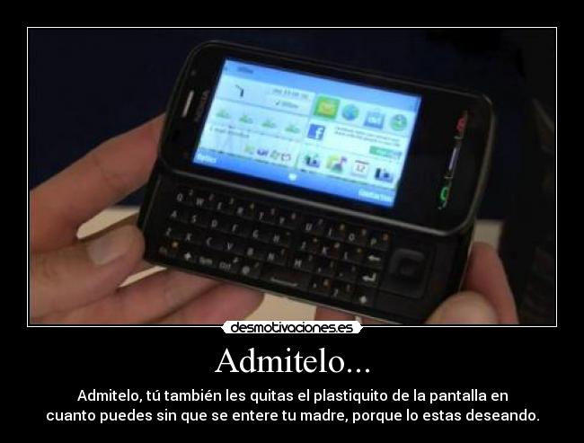 Admitelo... - Admitelo, tú también les quitas el plastiquito de la pantalla en
cuanto puedes sin que se entere tu madre, porque lo estas deseando.