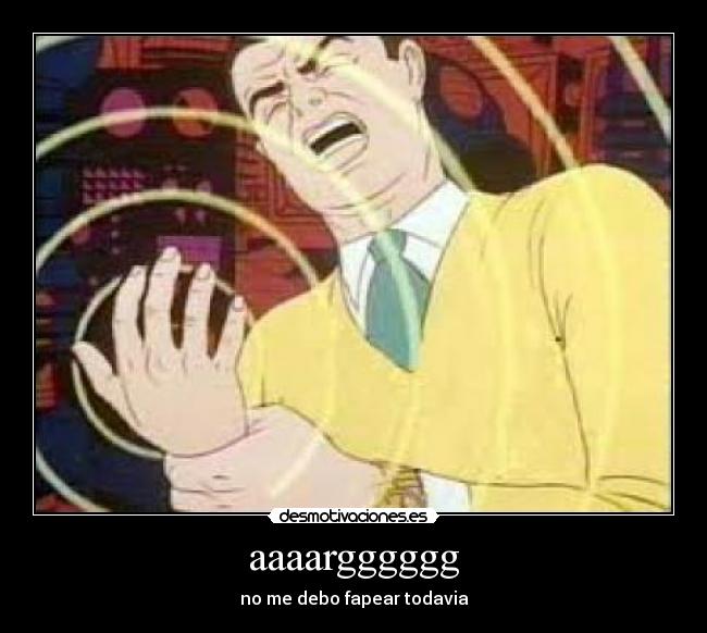 aaaargggggg - no me debo fapear todavia