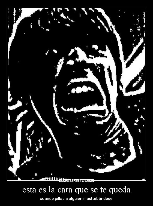 esta es la cara que se te queda - cuando pillas a alguien masturbándose