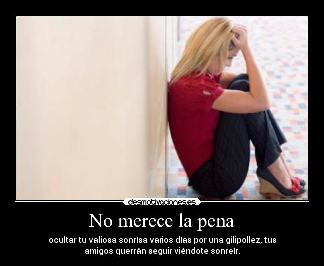 No merece la pena - ocultar tu valiosa sonrísa varios días por una gilipollez, tus
amigos querrán seguir viéndote sonreír.