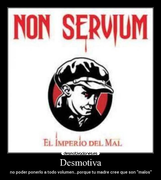 Desmotiva - no poder ponerlo a todo volumen...porque tu madre cree que son malos