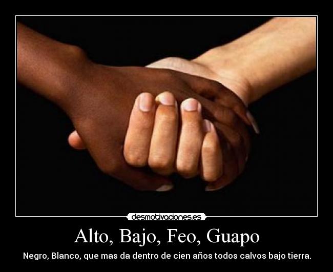 Alto, Bajo, Feo, Guapo - Negro, Blanco, que mas da dentro de cien años todos calvos bajo tierra.