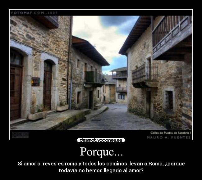 Porque... - Si amor al revés es roma y todos los caminos llevan a Roma, ¿porqué
todavía no hemos llegado al amor?