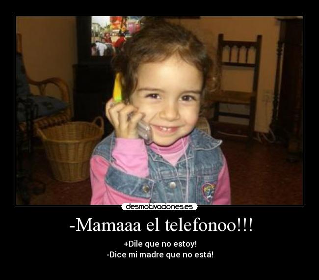 -Mamaaa el telefonoo!!! - +Dile que no estoy!
-Dice mi madre que no está!