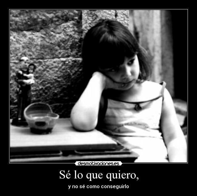Sé lo que quiero, - y no sé como conseguirlo