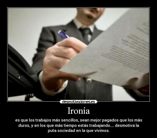 Ironía - es que los trabajos más sencillos, sean mejor pagados que los más
duros, y en los que más tiempo estás trabajando.... desmotiva la
puta sociedad en la que vivimos.