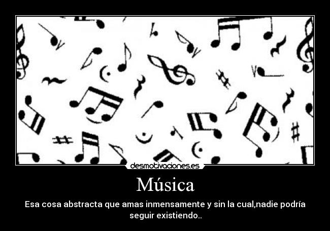 Música - Esa cosa abstracta que amas inmensamente y sin la cual,nadie podría
seguir existiendo..