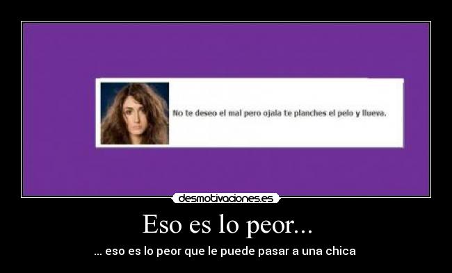 Eso es lo peor... - ... eso es lo peor que le puede pasar a una chica