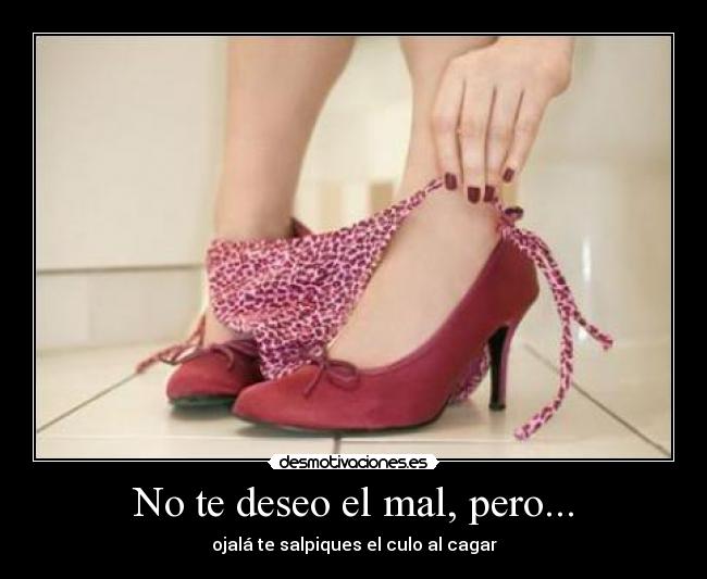 No te deseo el mal, pero... - ojalá te salpiques el culo al cagar