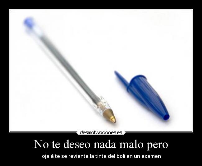 No te deseo nada malo pero - ojalá te se reviente la tinta del boli en un examen