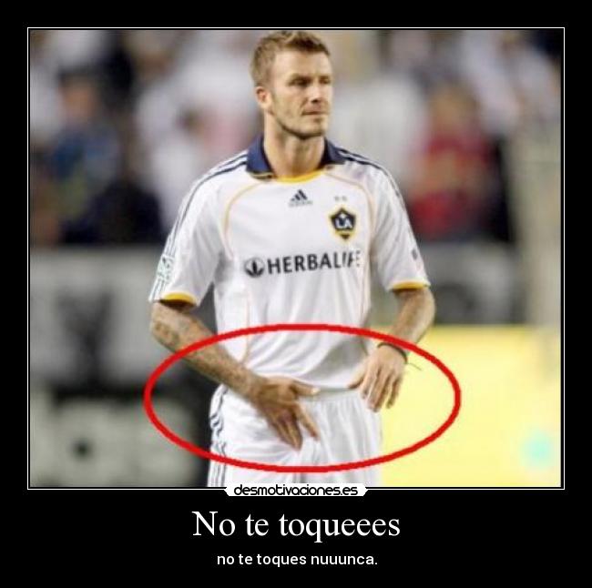 No te toqueees - no te toques nuuunca.