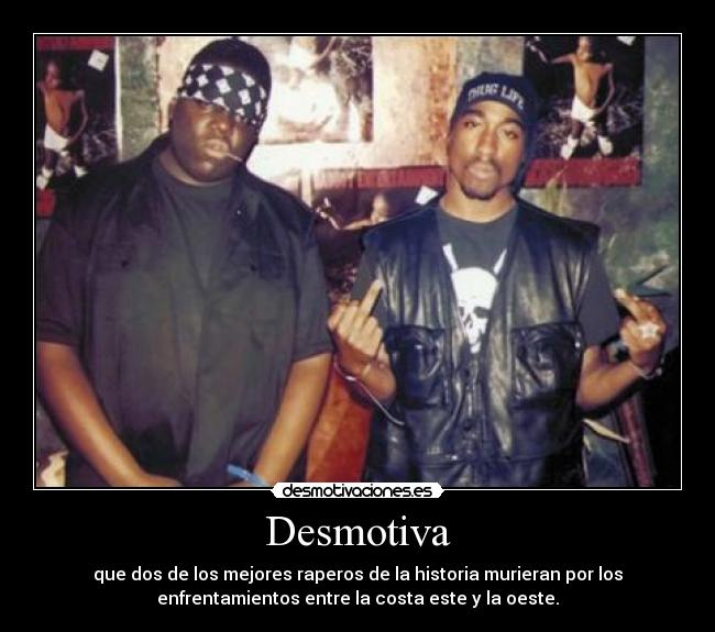 Desmotiva - que dos de los mejores raperos de la historia murieran por los
enfrentamientos entre la costa este y la oeste.