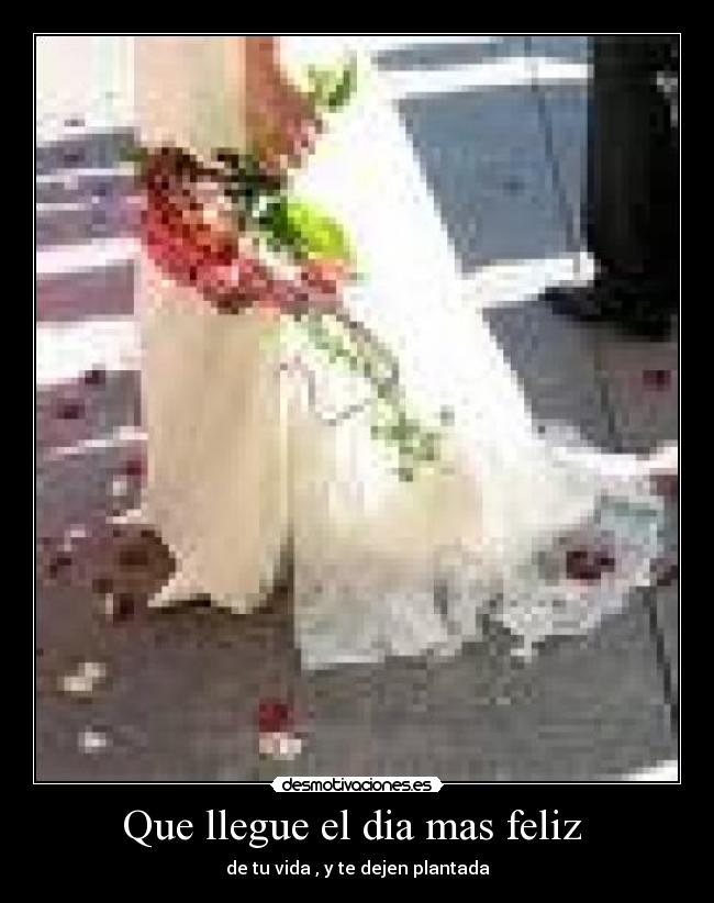 Que llegue el dia mas feliz - de tu vida , y te dejen plantada