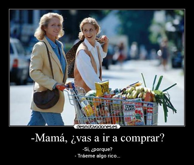 -Mamá, ¿vas a ir a comprar? - -Si, ¿porque?
- Tráeme algo rico...