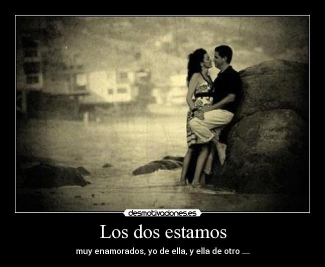 Los dos estamos - muy enamorados, yo de ella, y ella de otro ....