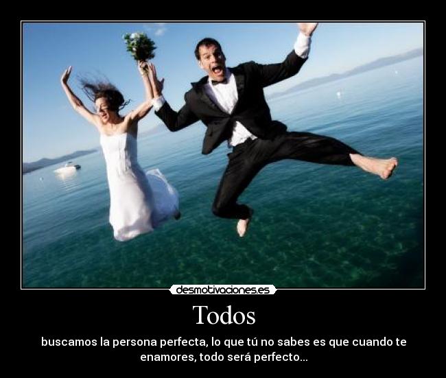 Todos - buscamos la persona perfecta, lo que tú no sabes es que cuando te
enamores, todo será perfecto...
