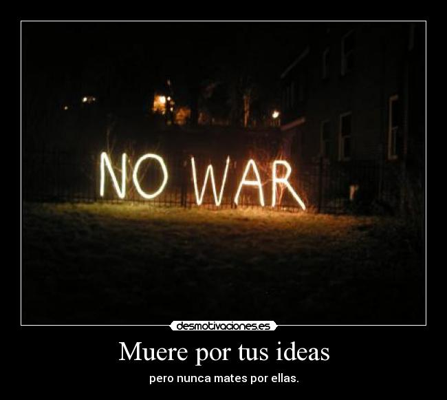 Muere por tus ideas - pero nunca mates por ellas.