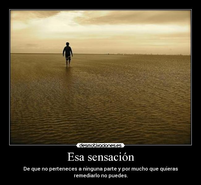 Esa sensación - De que no perteneces a ninguna parte y por mucho que quieras
remediarlo no puedes.