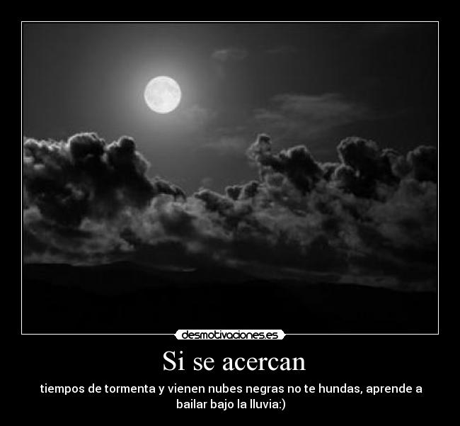 Si se acercan - tiempos de tormenta y vienen nubes negras no te hundas, aprende a
bailar bajo la lluvia:)