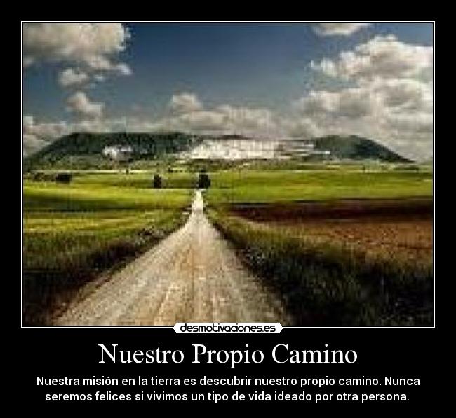 Nuestro Propio Camino - Nuestra misión en la tierra es descubrir nuestro propio camino. Nunca
seremos felices si vivimos un tipo de vida ideado por otra persona. 