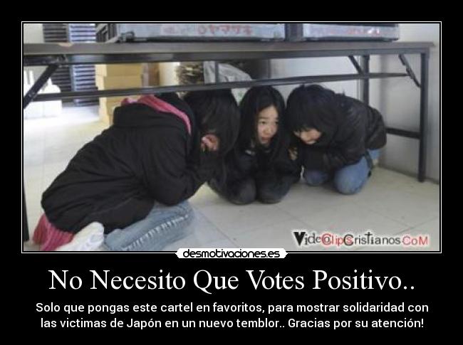 No Necesito Que Votes Positivo.. - Solo que pongas este cartel en favoritos, para mostrar solidaridad con
las victimas de Japón en un nuevo temblor.. Gracias por su atención!
