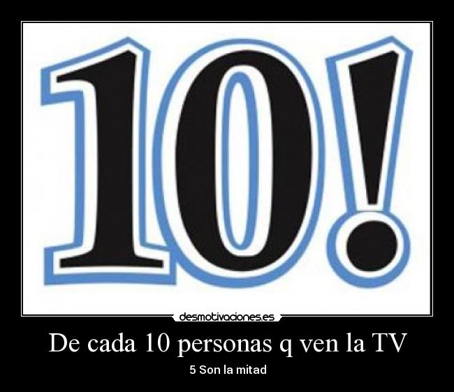 De cada 10 personas q ven la TV - 5 Son la mitad